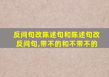 反问句改陈述句和陈述句改反问句,带不的和不带不的