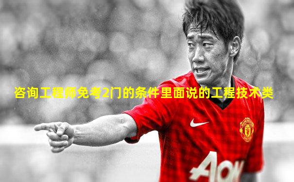 咨询工程师免考2门的条件里面说的工程技术类