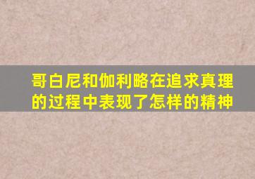 哥白尼和伽利略在追求真理的过程中表现了怎样的精神