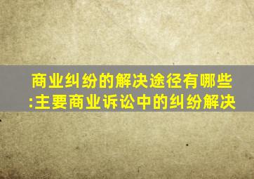 商业纠纷的解决途径有哪些:主要商业诉讼中的纠纷解决