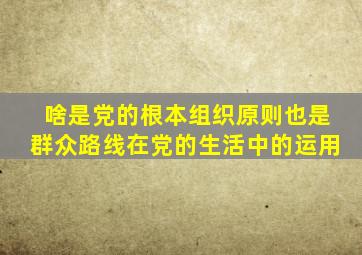 啥是党的根本组织原则也是群众路线在党的生活中的运用