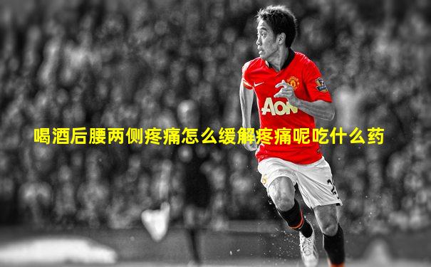 喝酒后腰两侧疼痛怎么缓解疼痛呢吃什么药