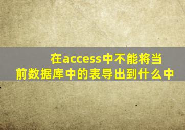 在access中不能将当前数据库中的表导出到什么中