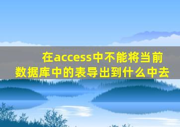 在access中不能将当前数据库中的表导出到什么中去