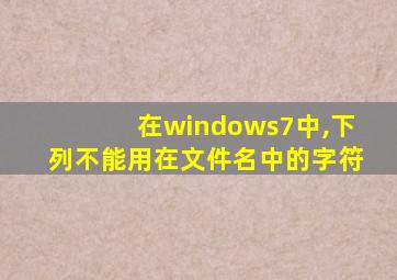 在windows7中,下列不能用在文件名中的字符