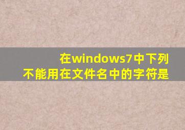 在windows7中下列不能用在文件名中的字符是