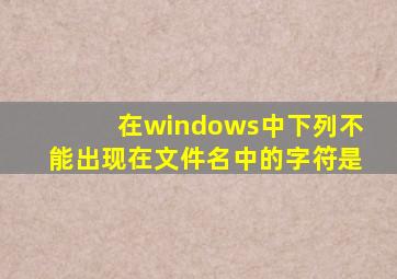 在windows中下列不能出现在文件名中的字符是