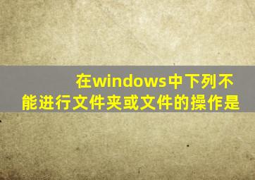 在windows中下列不能进行文件夹或文件的操作是