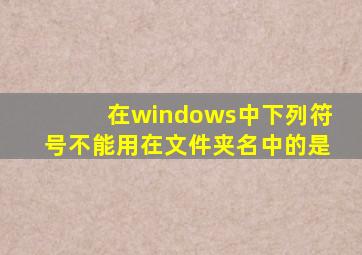 在windows中下列符号不能用在文件夹名中的是