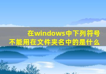 在windows中下列符号不能用在文件夹名中的是什么