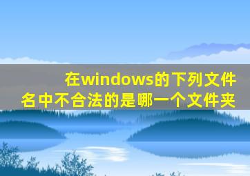 在windows的下列文件名中不合法的是哪一个文件夹