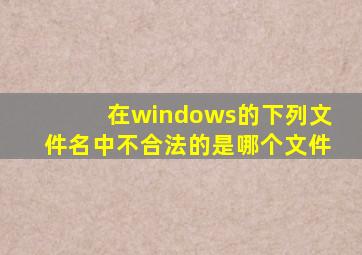 在windows的下列文件名中不合法的是哪个文件