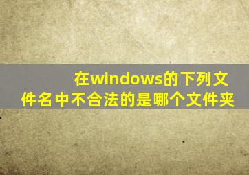 在windows的下列文件名中不合法的是哪个文件夹