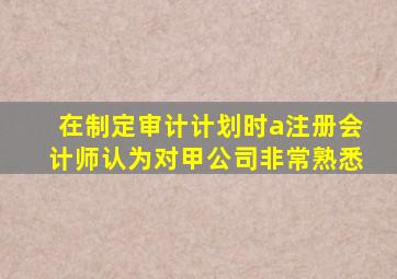 在制定审计计划时a注册会计师认为对甲公司非常熟悉