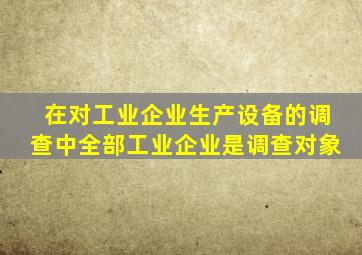 在对工业企业生产设备的调查中全部工业企业是调查对象