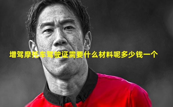 增驾摩托车驾驶证需要什么材料呢多少钱一个
