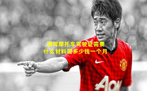 增驾摩托车驾驶证需要什么材料呢多少钱一个月