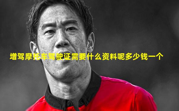 增驾摩托车驾驶证需要什么资料呢多少钱一个