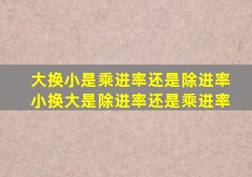 大换小是乘进率还是除进率小换大是除进率还是乘进率