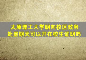 太原理工大学明向校区教务处星期天可以开在校生证明吗