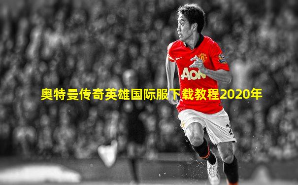奥特曼传奇英雄国际服下载教程2020年