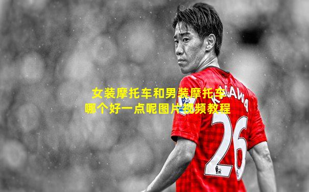 女装摩托车和男装摩托车哪个好一点呢图片视频教程