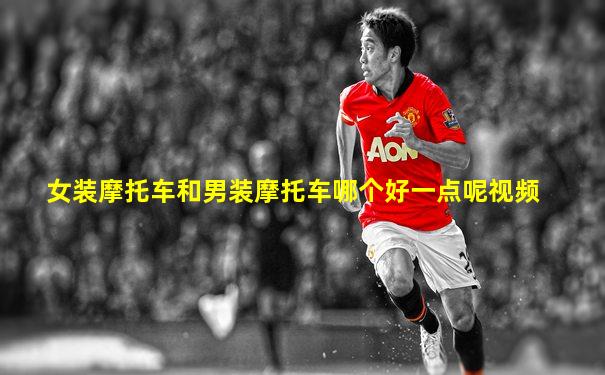 女装摩托车和男装摩托车哪个好一点呢视频