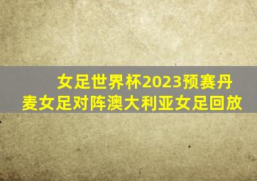 女足世界杯2023预赛丹麦女足对阵澳大利亚女足回放