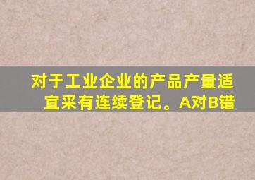 对于工业企业的产品产量适宜采有连续登记。A对B错