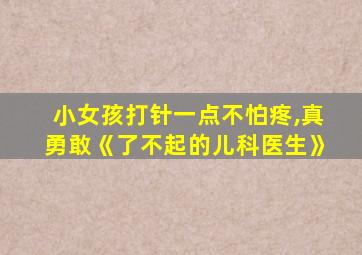 小女孩打针一点不怕疼,真勇敢《了不起的儿科医生》
