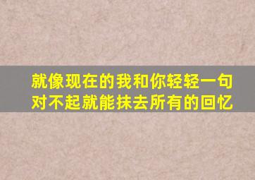 就像现在的我和你轻轻一句对不起就能抹去所有的回忆