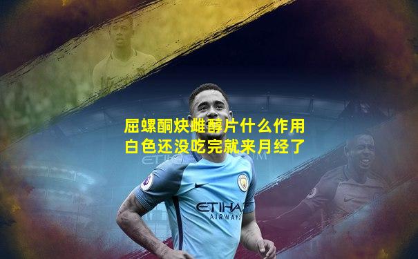 屈螺酮炔雌醇片什么作用白色还没吃完就来月经了