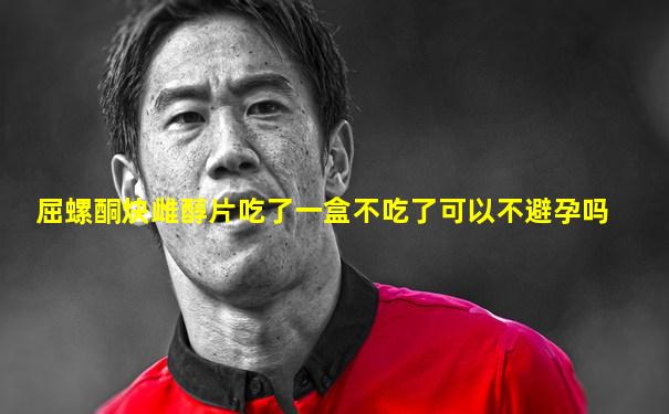 屈螺酮炔雌醇片吃了一盒不吃了可以不避孕吗