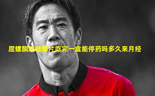 屈螺酮炔雌醇片吃完一盒能停药吗多久来月经
