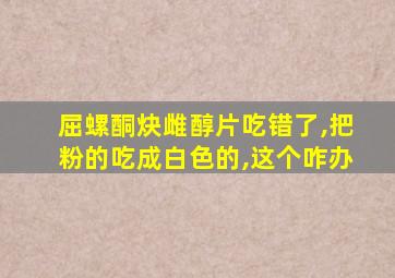 屈螺酮炔雌醇片吃错了,把粉的吃成白色的,这个咋办