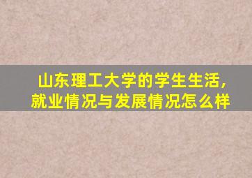 山东理工大学的学生生活,就业情况与发展情况怎么样