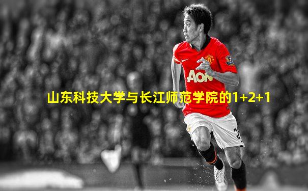 山东科技大学与长江师范学院的1+2+1