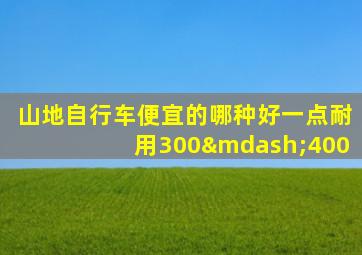 山地自行车便宜的哪种好一点耐用300—400