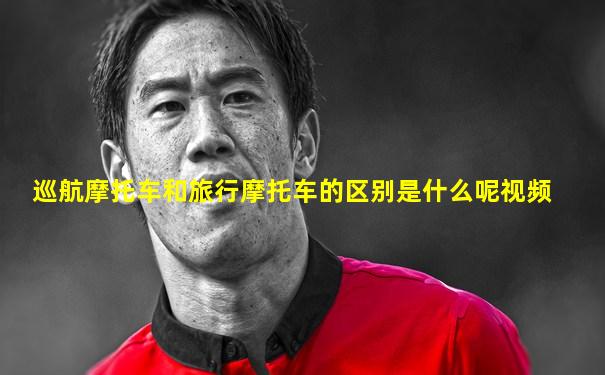 巡航摩托车和旅行摩托车的区别是什么呢视频