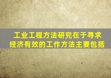工业工程方法研究在于寻求经济有效的工作方法主要包括