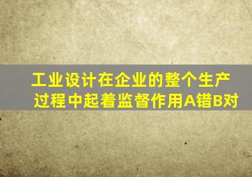工业设计在企业的整个生产过程中起着监督作用A错B对