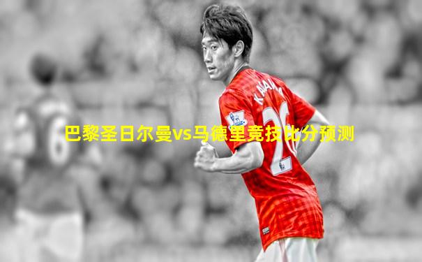 巴黎圣日尔曼vs马德里竞技比分预测