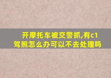 开摩托车被交警抓,有c1驾照怎么办可以不去处理吗
