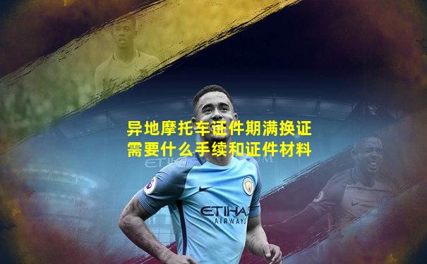 异地摩托车证件期满换证需要什么手续和证件材料