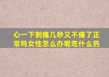 心一下刺痛几秒又不痛了正常吗女性怎么办呢吃什么药