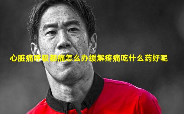 心脏痛呼吸都痛怎么办缓解疼痛吃什么药好呢