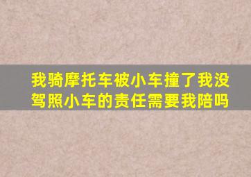 我骑摩托车被小车撞了我没驾照小车的责任需要我陪吗