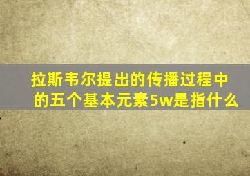 拉斯韦尔提出的传播过程中的五个基本元素5w是指什么