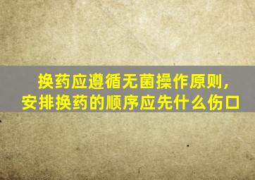 换药应遵循无菌操作原则,安排换药的顺序应先什么伤口