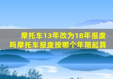 摩托车13年改为18年报废吗摩托车报废按哪个年限起算